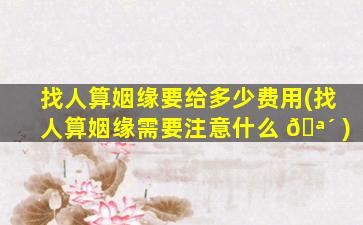 找人算姻缘要给多少费用(找人算姻缘需要注意什么 🪴 )